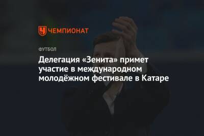 Делегация «Зенита» примет участие в международном молодёжном фестивале в Катаре - championat.com - Катар