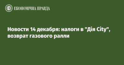 Новости 14 декабря: налоги в "Дія City", возврат газового ралли - epravda.com.ua - Украина - Киев - city Дія