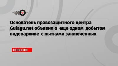 Владимир Осечкин - Основатель правозащитного центра Gulagu.net объявил о еще одном добытом видеоархиве с пытками заключенных - echo.msk.ru - Красноярский край - Саратовская обл. - Приморье край