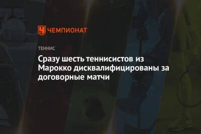 Сразу шесть теннисистов из Марокко дисквалифицированы за договорные матчи - championat.com - Марокко