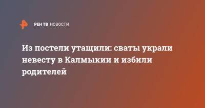 Из постели утащили: сваты украли невесту в Калмыкии и избили родителей - ren.tv - Челябинск - респ. Калмыкия