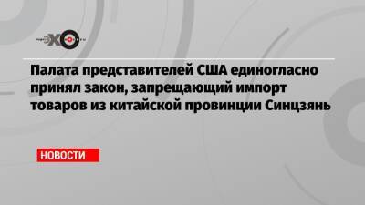 Джо Байден - Палата представителей США единогласно принял закон, запрещающий импорт товаров из китайской провинции Синцзянь - echo.msk.ru - США - Китай