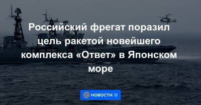 Российский фрегат поразил цель ракетой новейшего комплекса «Ответ» в Японском море - news.mail.ru