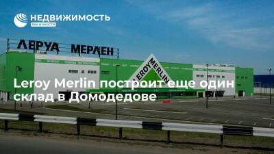 Leroy Merlin - Leroy Merlin построит еще один склад в Домодедове - realty.ria.ru - Москва