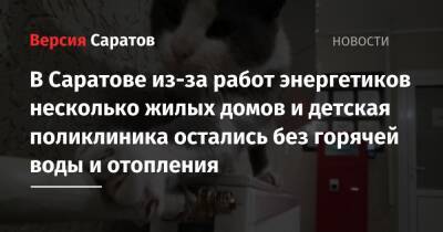 В Саратове из-за работ энергетиков несколько жилых домов и детская поликлиника остались без горячей воды и отопления - nversia.ru - Саратов