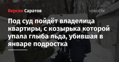Под суд пойдёт владелица квартиры, с козырька которой упала глыба льда, убившая в январе подростка - nversia.ru - Саратов