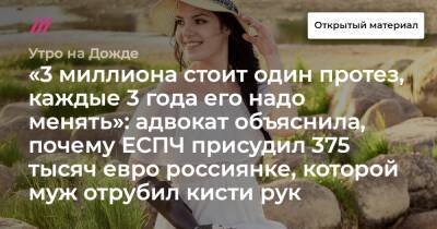 «3 миллиона стоит один протез, каждые 3 года его надо менять»: адвокат объяснила, почему ЕСПЧ присудил 375 тысяч евро россиянке, которой муж отрубил кисти рук - tvrain.ru - Россия