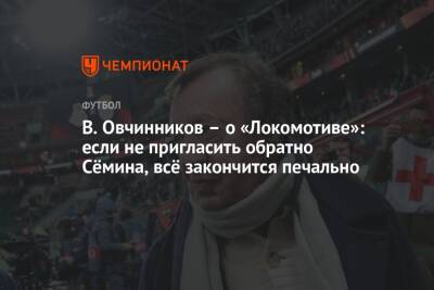 В. Овчинников – о «Локомотиве»: если не пригласить обратно Сёмина, всё закончится печально - championat.com - Уфа
