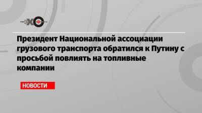 Президент Национальной ассоциации грузового транспорта обратился к Путину с просьбой повлиять на топливные компании - echo.msk.ru - Россия - США