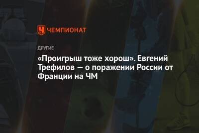 Евгений Трефилов - «Проигрыш тоже хорош». Евгений Трефилов — о поражении России от Франции на ЧМ - championat.com - Норвегия - Россия - Франция