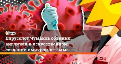 Петр Чумаков - Вирусолог Чумаков обвинил англичан в искусственном создании омикрон-штамма - ridus.ru - Россия