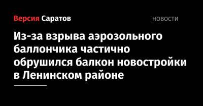 Из-за взрыва аэрозольного баллончика частично обрушился балкон новостройки в Ленинском районе - nversia.ru - Саратовская обл. - Саратов - район Ленинский, Саратов