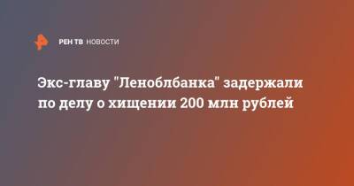 Александр Попов - Экс-главу "Леноблбанка" задержали по делу о хищении 200 млн рублей - ren.tv - Москва - Санкт-Петербург - Санкт-Петербург - Москва