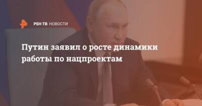 Владимир Путин - Путин заявил о росте динамики работы по нацпроектам - ren.tv - Россия