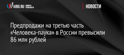 Предпродажи на третью часть «Человека-паука» в России превысили 86 млн рублей - ivbg.ru - Россия - США - Украина - Европа