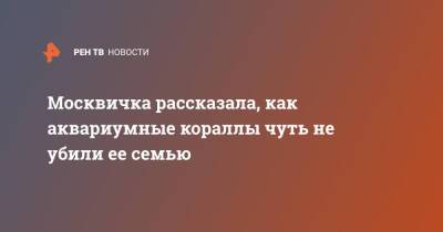 Москвичка рассказала, как аквариумные кораллы чуть не убили ее семью - ren.tv - Москва - Россия - Москва