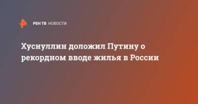 Владимир Путин - Марат Хуснуллин - Хуснуллин доложил Путину о рекордном вводе жилья в России - ren.tv - Россия