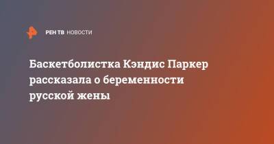 Баскетболистка Кэндис Паркер рассказала о беременности русской жены - ren.tv - Россия - США