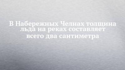 В Набережных Челнах толщина льда на реках составляет всего два сантиметра - chelny-izvest.ru - Россия - Набережные Челны - Гэс