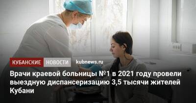 Вениамин Кондратьев - Врачи краевой больницы №1 в 2021 году провели выездную диспансеризацию 3,5 тысячи жителей Кубани - kubnews.ru - Краснодарский край - Кубань - район Калининский