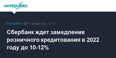 Герман Греф - Сбербанк ждет замедления розничного кредитования в 2022 году до 10-12% - interfax.ru - Москва