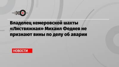 Михаил Федяев - Владелец кемеровской шахты «Листвяжная» Михаил Федяев не признают вины по делу об аварии - echo.msk.ru