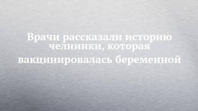 Врачи рассказали историю челнинки, которая вакцинировалась беременной - chelny-izvest.ru
