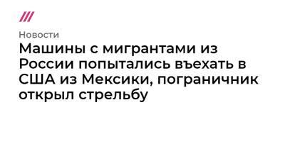 Ford - Машины с мигрантами из России попытались въехать в США из Мексики, пограничник открыл стрельбу - tvrain.ru - Россия - США - Мексика