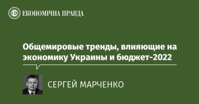 Общемировые тренды, влияющие на экономику Украины и бюджет-2022 - epravda.com.ua - Украина
