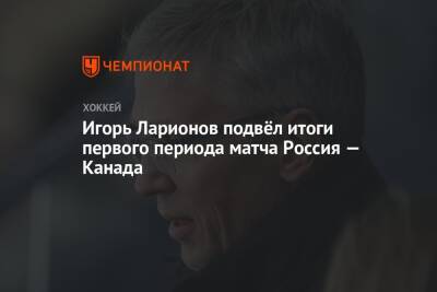 Игорь Ларионов - Игорь Ларионов подвёл итоги первого периода матча Россия — Канада - championat.com - Россия - Канада