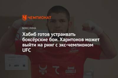 Хабиб Нурмагомедов - Хабиб готов устраивать боксёрские бои. Харитонов может выйти на ринг с экс-чемпионом UFC - championat.com