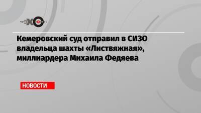 Михаил Федяев - Кемеровский суд отправил в СИЗО владельца шахты «Листвяжная», миллиардера Михаила Федяева - echo.msk.ru - Кемерово