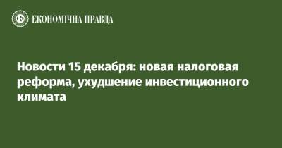 Новости 15 декабря: новая налоговая реформа, ухудшение инвестиционного климата - epravda.com.ua - США - Украина