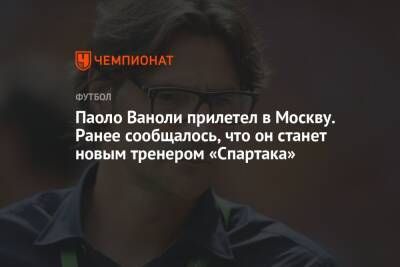 Паоло Ваноль - Паоло Ваноли прилетел в Москву. Ранее сообщалось, что он станет новым тренером «Спартака» - championat.com - Москва - Италия