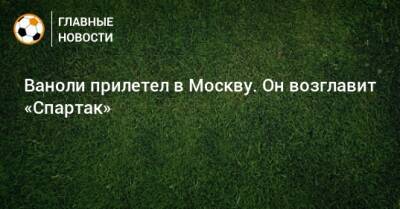 Дмитрий Зеленов - Паоло Ваноль - Ваноли прилетел в Москву. Он возглавит «Спартак» - bombardir.ru - Москва