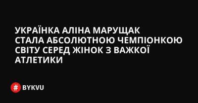 Українка Аліна Марущак стала абсолютною чемпіонкою світу серед жінок з важкої атлетики - bykvu.com - Украина - Узбекистан - Росія