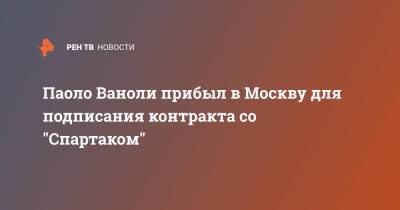 Паоло Ваноль - Паоло Ваноли прибыл в Москву для подписания контракта со "Спартаком" - ren.tv - Москва - Италия