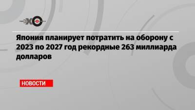 Фумио Кисид - Япония планирует потратить на оборону с 2023 по 2027 год рекордные 263 миллиарда долларов - echo.msk.ru - Китай - Япония