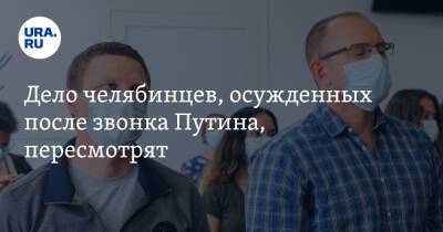 Владимир Путин - Дело челябинцев, осужденных после звонка Путина, пересмотрят - ura.news - Челябинская обл. - Челябинск - Курганская обл.