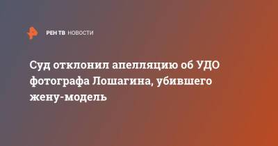 Суд отклонил апелляцию об УДО фотографа Лошагина, убившего жену-модель - ren.tv - Екатеринбург