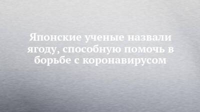Японские ученые назвали ягоду, способную помочь в борьбе с коронавирусом - chelny-izvest.ru