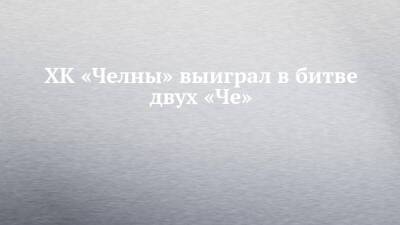 ХК «Челны» выиграл в битве двух «Че» - chelny-izvest.ru - респ. Татарстан - Чебоксары