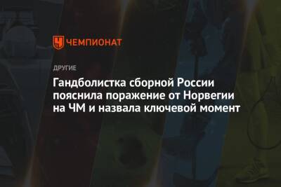 Гандболистка сборной России пояснила поражение от Норвегии на ЧМ и назвала ключевой момент - championat.com - Норвегия - Россия - Камерун
