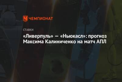 Максим Калиниченко - Эдди Хау - «Ливерпуль» — «Ньюкасл»: прогноз Максима Калиниченко на матч АПЛ - championat.com - Украина
