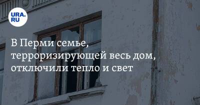 В Перми семье, терроризирующей весь дом, отключили тепло и свет - ura.news - Пермь