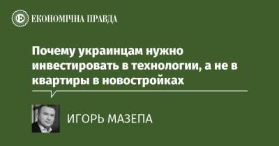 Почему украинцам нужно инвестировать в технологии, а не в квартиры в новостройках - epravda.com.ua - Украина - Строительство