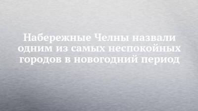Набережные Челны назвали одним из самых неспокойных городов в новогодний период - chelny-izvest.ru - Москва - Смоленск - Краснодар - Екатеринбург - Уфа - Набережные Челны - Саратов - Тюмень - Челябинск - Тамбов
