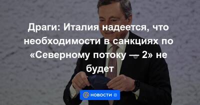 Драги: Италия надеется, что необходимости в санкциях по «Северному потоку — 2» не будет - news.mail.ru - Россия - Италия