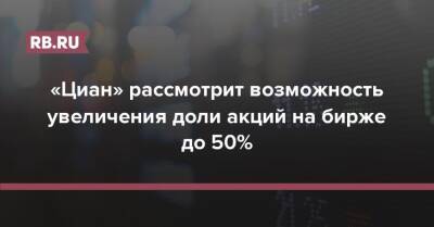 «Циан» рассмотрит возможность увеличения доли акций на бирже до 50% - rb.ru - Москва