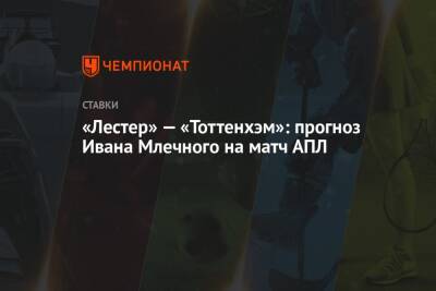 Иван Млечный - «Лестер» — «Тоттенхэм»: прогноз Ивана Млечного на матч АПЛ - championat.com